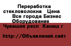 Переработка стекловолокна › Цена ­ 100 - Все города Бизнес » Оборудование   . Чувашия респ.,Канаш г.